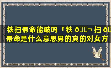 铁扫帚命能破吗「铁 🐬 扫 🌴 帚命是什么意思男的真的对女方家不好吗」